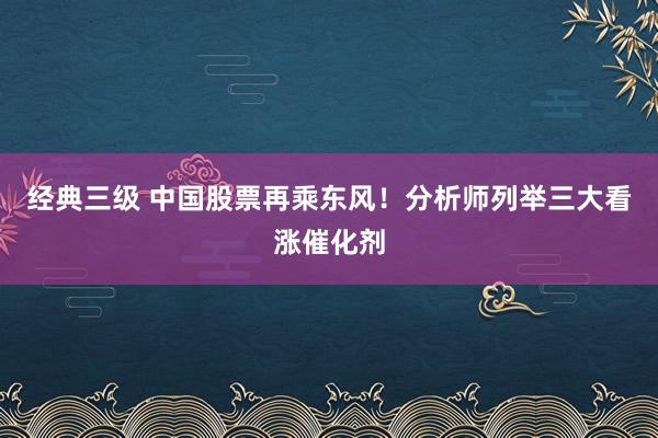 经典三级 中国股票再乘东风！分析师列举三大看涨催化剂