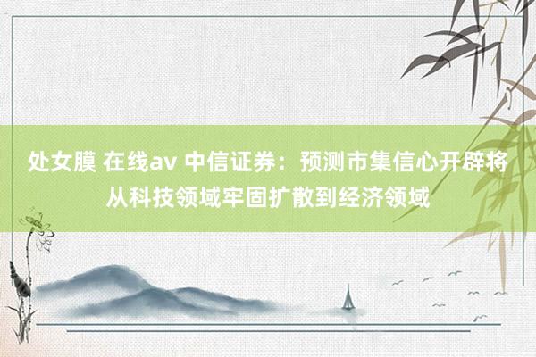 处女膜 在线av 中信证券：预测市集信心开辟将从科技领域牢固扩散到经济领域