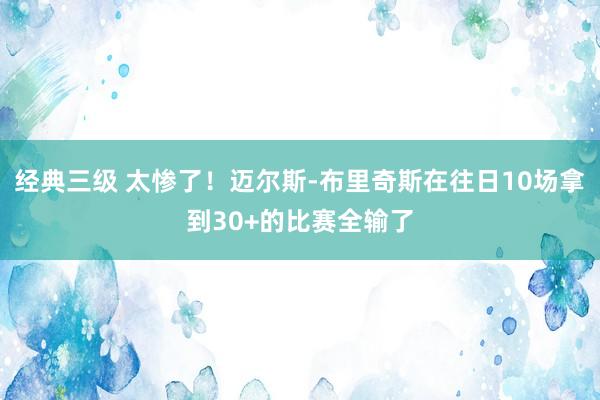 经典三级 太惨了！迈尔斯-布里奇斯在往日10场拿到30+的比赛全输了