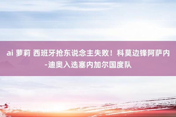 ai 萝莉 西班牙抢东说念主失败！科莫边锋阿萨内-迪奥入选塞内加尔国度队