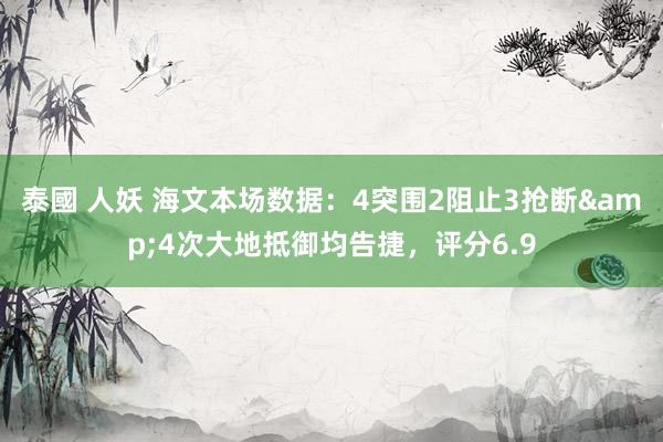 泰國 人妖 海文本场数据：4突围2阻止3抢断&4次大地抵御均告捷，评分6.9