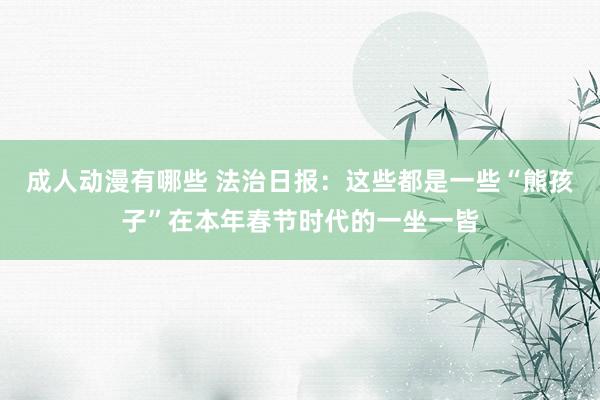 成人动漫有哪些 法治日报：这些都是一些“熊孩子”在本年春节时代的一坐一皆