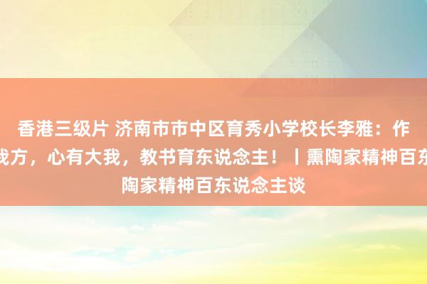 香港三级片 济南市市中区育秀小学校长李雅：作念优秀的我方，心有大我，教书育东说念主！丨熏陶家精神百东说念主谈