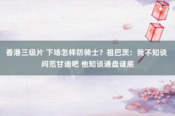 香港三级片 下场怎样防骑士？祖巴茨：我不知谈 问范甘迪吧 他知谈通盘谜底