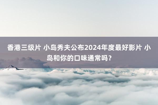 香港三级片 小岛秀夫公布2024年度最好影片 小岛和你的口味通常吗？