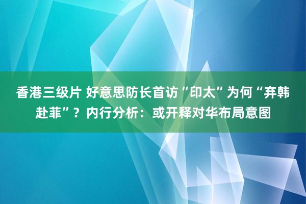 香港三级片 好意思防长首访“印太”为何“弃韩赴菲”？内行分析：或开释对华布局意图