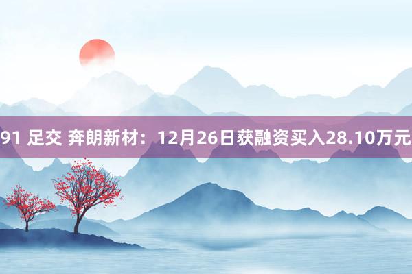 91 足交 奔朗新材：12月26日获融资买入28.10万元