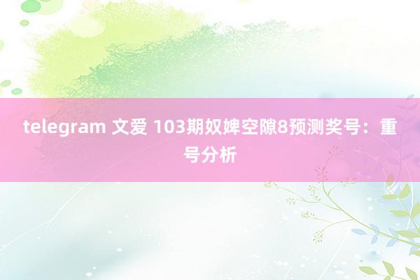 telegram 文爱 103期奴婢空隙8预测奖号：重号分析